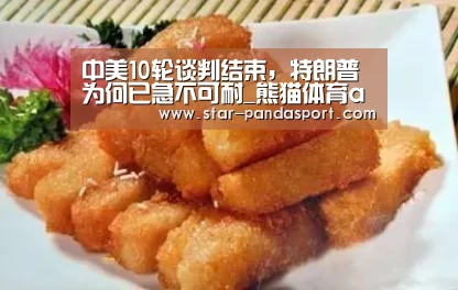 中美10轮谈判结束,特朗普为何已急不可耐_熊猫体育app(图1) 熊猫