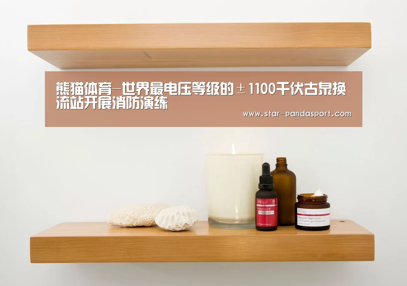 熊猫体育-世界最电压等级的±1100千伏古泉换流站开展消防演练(图2) 熊猫体育官网
